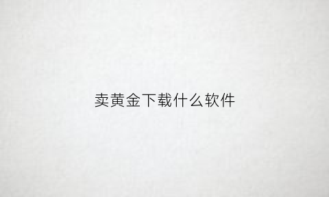 卖黄金下载什么软件(卖黄金的平台)