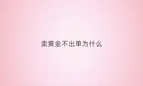 卖黄金不出单为什么(为什么黄金交易挂单不能成交)