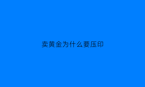 卖黄金为什么要压印(为什么卖金子)