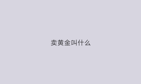 卖黄金叫什么(卖黄金叫什么名字)