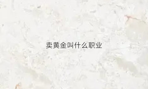 卖黄金叫什么职业(卖黄金的属于什么行业)