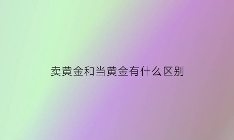 卖黄金和当黄金有什么区别