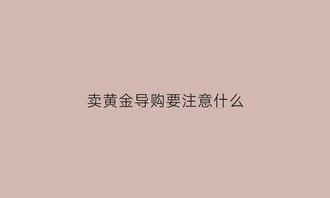 卖黄金导购要注意什么(卖黄金的导购好做吗)