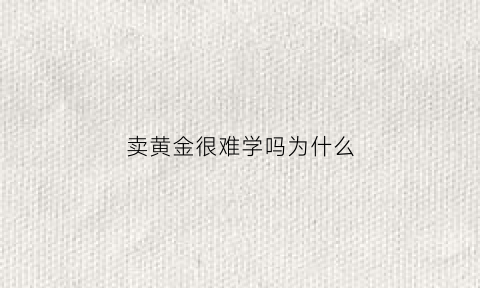 卖黄金很难学吗为什么(卖黄金能学到什么)