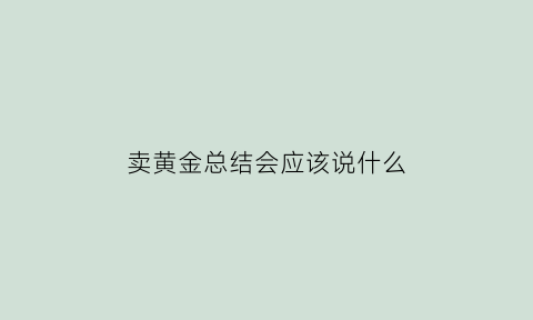 卖黄金总结会应该说什么(销售黄金总结报告)