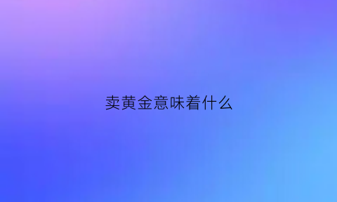 卖黄金意味着什么(卖黄金的人感觉都是套路)