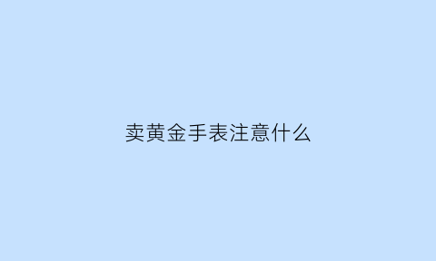 卖黄金手表注意什么(卖金表的寓意)