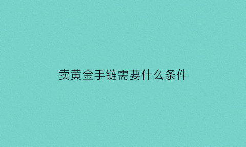 卖黄金手链需要什么条件(卖金手链需要发票吗)