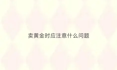 卖黄金时应注意什么问题