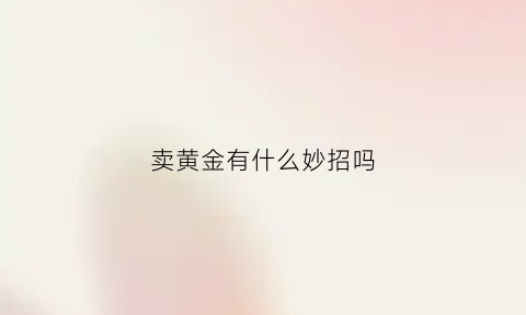 卖黄金有什么妙招吗