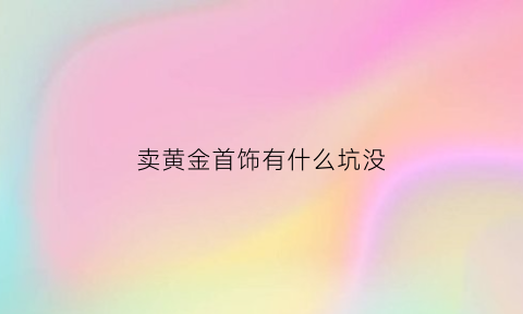 卖黄金首饰有什么坑没