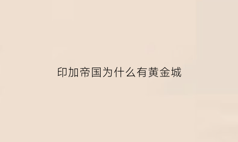 印加帝国为什么有黄金城(印加帝国被谁灭了)