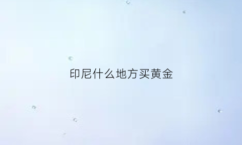 印尼什么地方买黄金(印尼在哪里可以买到)