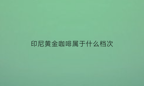 印尼黄金咖啡属于什么档次(印尼黄金咖啡属于什么档次的牌子)