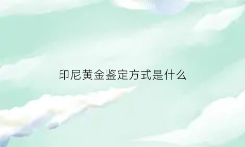 印尼黄金鉴定方式是什么