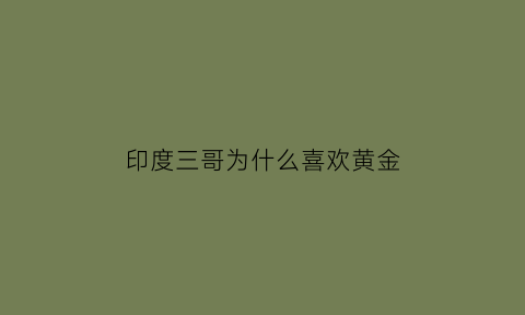 印度三哥为什么喜欢黄金(三哥印度人)