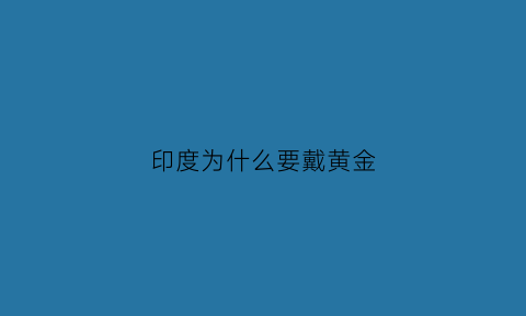 印度为什么要戴黄金(印度人为什么戴金)