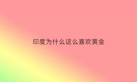 印度为什么这么喜欢黄金(印度黄金为什么不值钱)