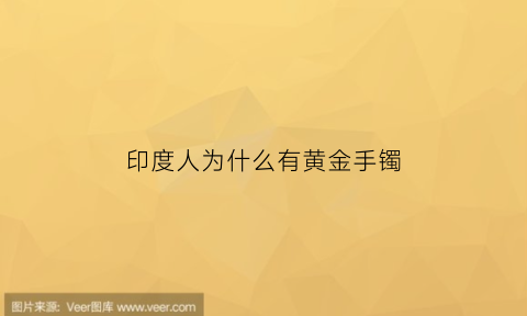 印度人为什么有黄金手镯(印度的黄金为什么便宜)