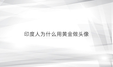 印度人为什么用黄金做头像(印度人为什么戴金)