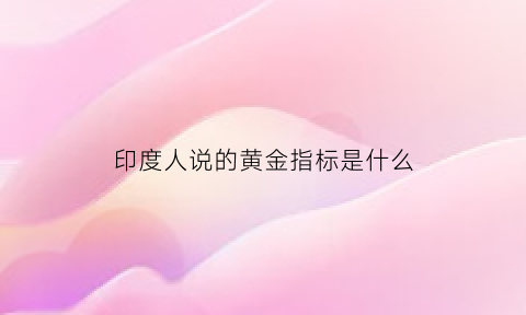 印度人说的黄金指标是什么(印度黄金纯度)