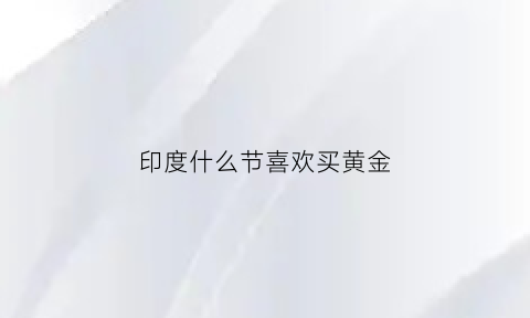 印度什么节喜欢买黄金(印度人为什么喜欢买黄金)