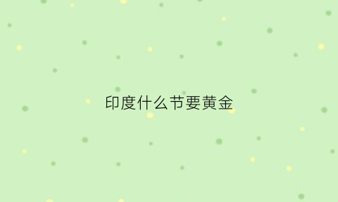 印度什么节要黄金(印度这几天过什么节)