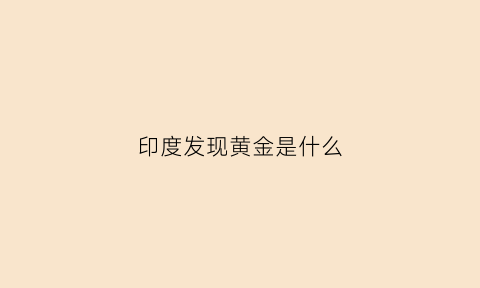 印度发现黄金是什么(印度黄金值钱吗)