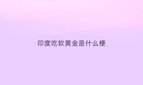 印度吃软黄金是什么梗