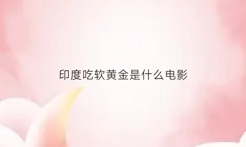 印度吃软黄金是什么电影(印度人吃的黄黄的是什么)