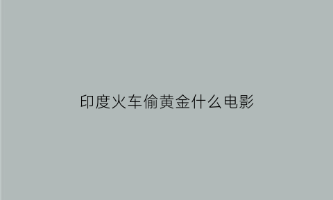 印度火车偷黄金什么电影(印度电影火车上偷黄金叫什么名字)