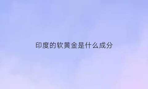 印度的软黄金是什么成分(印度盛产黄金)