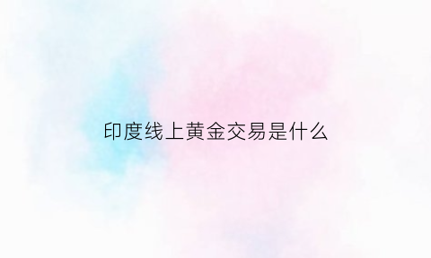 印度线上黄金交易是什么