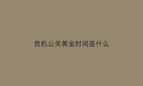 危机公关黄金时间是什么(危机公关最佳时机)