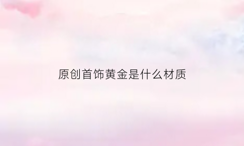 原创首饰黄金是什么材质