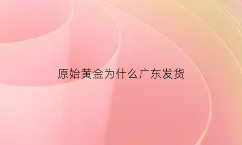 原始黄金为什么广东发货