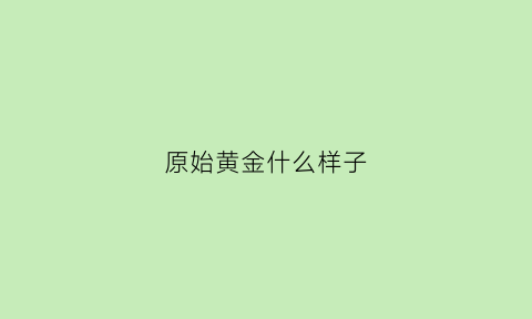 原始黄金什么样子(原始黄金调制图)