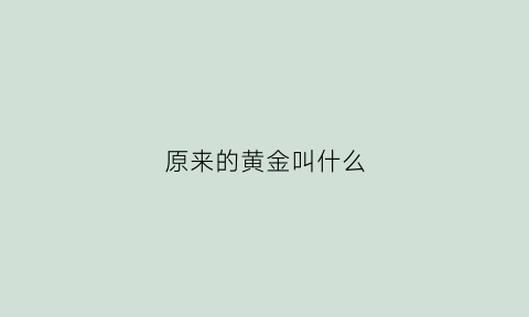 原来的黄金叫什么(原来的黄金现在叫什么名字)