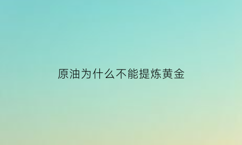 原油为什么不能提炼黄金(为什么原油这么重要)