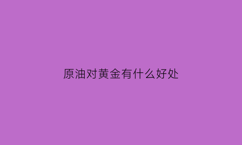 原油对黄金有什么好处(原油对贵金属的影响)