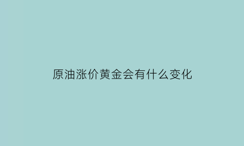 原油涨价黄金会有什么变化(原油涨价黄金会有什么变化吗知乎)