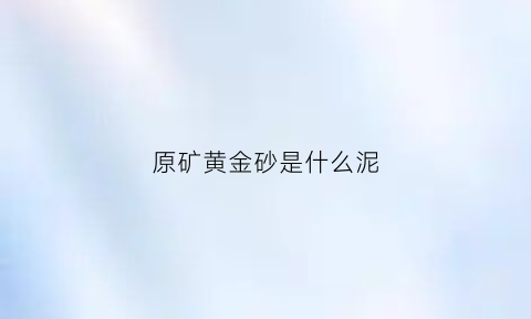 原矿黄金砂是什么泥(原矿黄金砂是什么泥料)