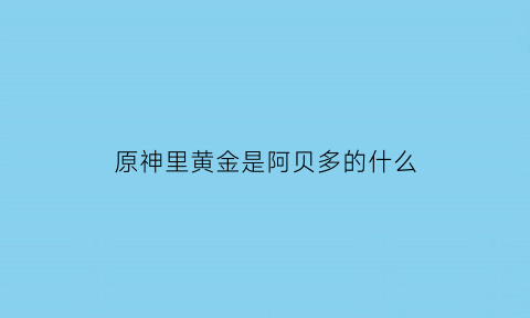 原神里黄金是阿贝多的什么(原神黄金是谁)