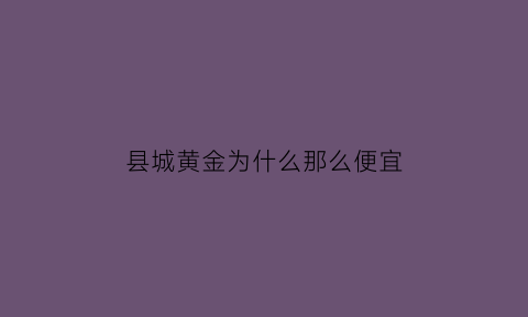 县城黄金为什么那么便宜(县城的黄金和市里的黄金价格一样吗)