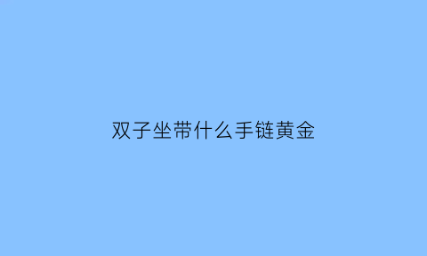 双子坐带什么手链黄金(双子座带什么项链最合适)