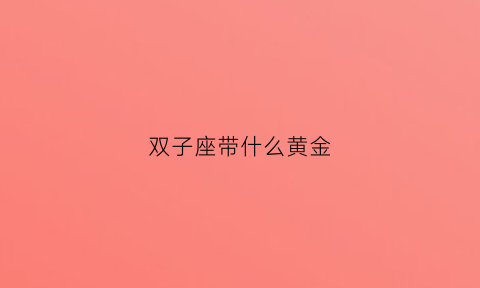 双子座带什么黄金(双子座适合什么珠宝)