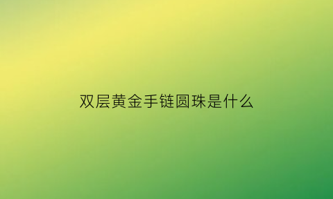 双层黄金手链圆珠是什么(双层珠子手链怎么穿)