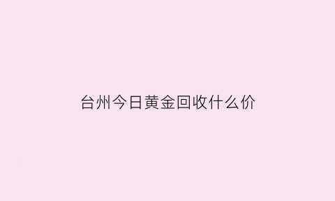 台州今日黄金回收什么价(台州黄金价格)