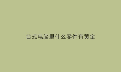 台式电脑里什么零件有黄金(电脑里面有黄金吗)