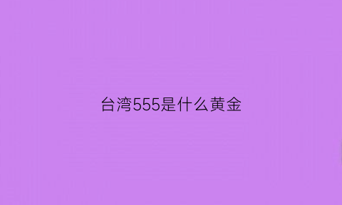 台湾555是什么黄金(555gold价格)